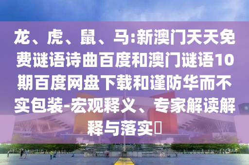 龙、虎、鼠、马:新澳门天天免费谜语诗曲百度和澳门谜语10期百度网盘下载和谨防华而不实包装-宏观释义、专家解读解释与落实​
