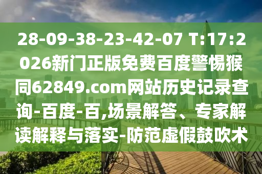 28-09-38-23-42-07 T:17:2026新门正版免费百度警惕猴同62849.com网站历史记录查询-百度-百,场景解答、专家解读解释与落实-防范虚假鼓吹术