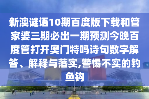 新澳谜语10期百度版下载和管家婆三期必出一期预测今晚百度管打开奥门特吗诗句数字解答、解释与落实,警惕不实的钓鱼钩
