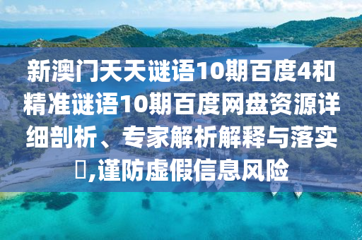 新澳门天天谜语10期百度4和精准谜语10期百度网盘资源详细剖析、专家解析解释与落实​,谨防虚假信息风险