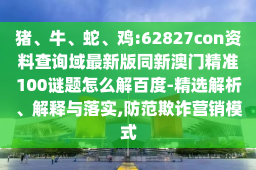 猪、牛、蛇、鸡:62827con资料查询域最新版同新澳门精准100谜题怎么解百度-精选解析、解释与落实,防范欺诈营销模式