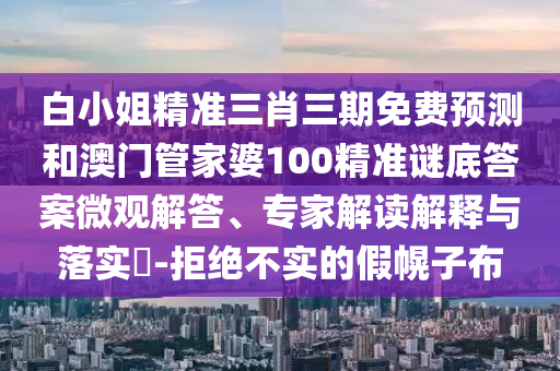 白小姐精准三肖三期免费预测和澳门管家婆100精准谜底答案微观解答、专家解读解释与落实​-拒绝不实的假幌子布