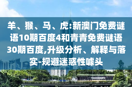 羊、猴、马、虎:新澳门免费谜语10期百度4和青青免费谜语30期百度,升级分析、解释与落实-规避迷惑性噱头