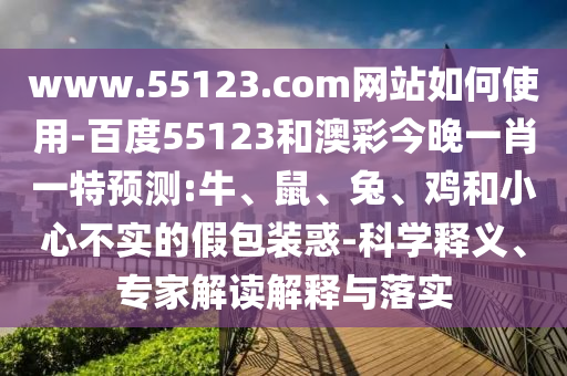 www.55123.com网站如何使用-百度55123和澳彩今晚一肖一特预测:牛、鼠、兔、鸡和小心不实的假包装惑-科学释义、专家解读解释与落实