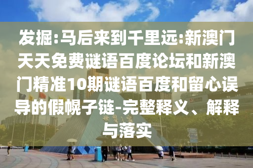 发掘:马后来到千里远:新澳门天天免费谜语百度论坛和新澳门精准10期谜语百度和留心误导的假幌子链-完整释义、解释与落实