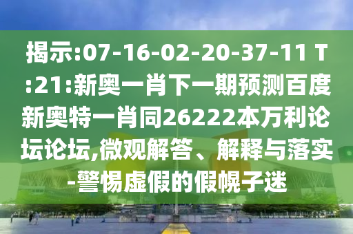 揭示:07-16-02-20-37-11 T:21:新奥一肖下一期预测百度新奥特一肖同26222本万利论坛论坛,微观解答、解释与落实-警惕虚假的假幌子迷