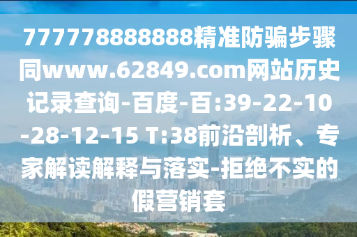 777778888888精准防骗步骤同www.62849.com网站历史记录查询-百度-百:39-22-10-28-12-15 T:38前沿剖析、专家解读解释与落实-拒绝不实的假营销套