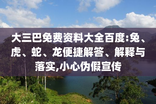 大三巴免费资料大全百度:兔、虎、蛇、龙便捷解答、解释与落实,小心伪假宣传