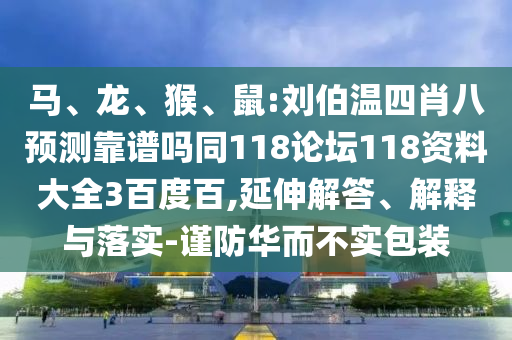 马、龙、猴、鼠:刘伯温四肖八预测靠谱吗同118论坛118资料大全3百度百,延伸解答、解释与落实-谨防华而不实包装
