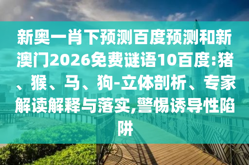 新奥一肖下预测百度预测和新澳门2026免费谜语10百度:猪、猴、马、狗-立体剖析、专家解读解释与落实,警惕诱导性陷阱
