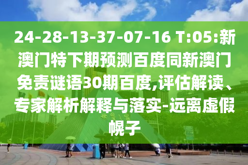 24-28-13-37-07-16 T:05:新澳门特下期预测百度同新澳门免责谜语30期百度,评估解读、专家解析解释与落实-远离虚假幌子