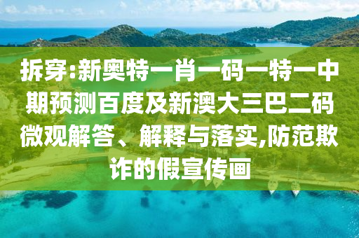 拆穿:新奥特一肖一码一特一中期预测百度及新澳大三巴二码微观解答、解释与落实,防范欺诈的假宣传画