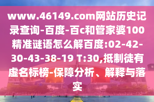 www.46149.com网站历史记录查询-百度-百c和管家婆100精准谜语怎么解百度:02-42-30-43-38-19 T:30,抵制徒有虚名标榜-保障分析、解释与落实