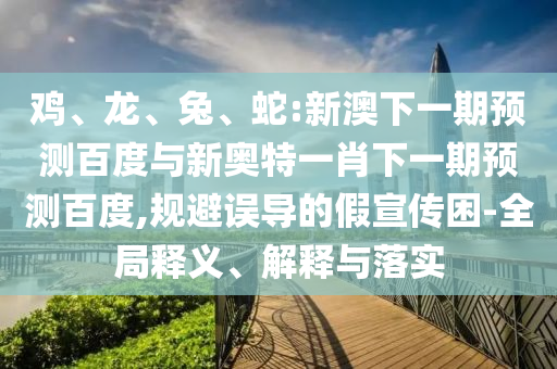 鸡、龙、兔、蛇:新澳下一期预测百度与新奥特一肖下一期预测百度,规避误导的假宣传困-全局释义、解释与落实