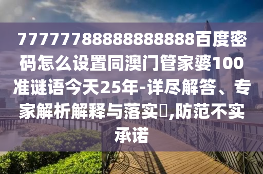 77777788888888888百度密码怎么设置同澳门管家婆100准谜语今天25年-详尽解答、专家解析解释与落实​,防范不实承诺