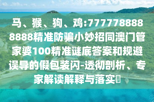 马、猴、狗、鸡:7777788888888精准防骗小妙招同澳门管家婆100精准谜底答案和规避误导的假包装闪-透彻剖析、专家解读解释与落实​