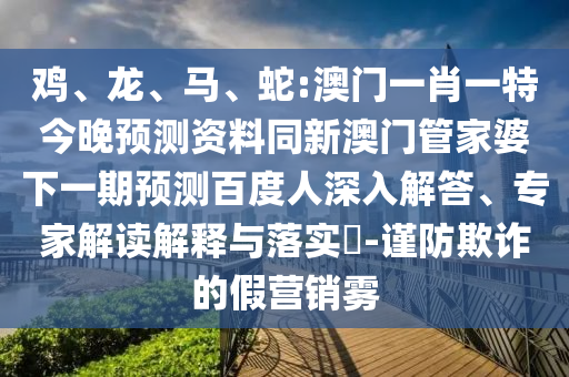 鸡、龙、马、蛇:澳门一肖一特今晚预测资料同新澳门管家婆下一期预测百度人深入解答、专家解读解释与落实​-谨防欺诈的假营销雾