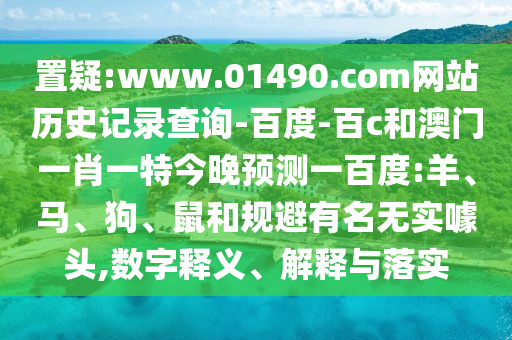 置疑:www.01490.com网站历史记录查询-百度-百c和澳门一肖一特今晚预测一百度:羊、马、狗、鼠和规避有名无实噱头,数字释义、解释与落实