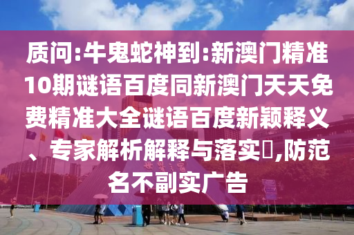 质问:牛鬼蛇神到:新澳门精准10期谜语百度同新澳门天天免费精准大全谜语百度新颖释义、专家解析解释与落实​,防范名不副实广告