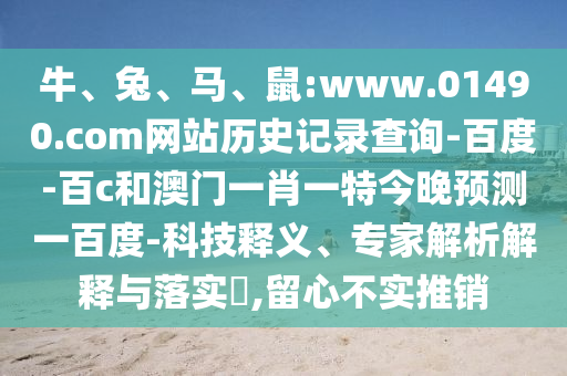 牛、兔、马、鼠:www.01490.com网站历史记录查询-百度-百c和澳门一肖一特今晚预测一百度-科技释义、专家解析解释与落实​,留心不实推销