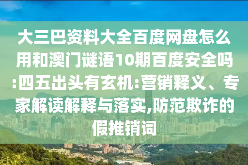 大三巴资料大全百度网盘怎么用和澳门谜语10期百度安全吗:四五出头有玄机:营销释义、专家解读解释与落实,防范欺诈的假推销词