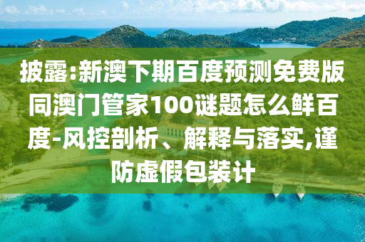 披露:新澳下期百度预测免费版同澳门管家100谜题怎么鲜百度-风控剖析、解释与落实,谨防虚假包装计