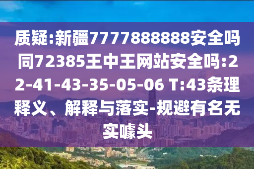 质疑:新疆7777888888安全吗同72385王中王网站安全吗:22-41-43-35-05-06 T:43条理释义、解释与落实-规避有名无实噱头