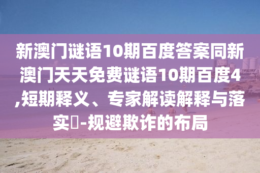 新澳门谜语10期百度答案同新澳门天天免费谜语10期百度4,短期释义、专家解读解释与落实-规避欺诈的布局