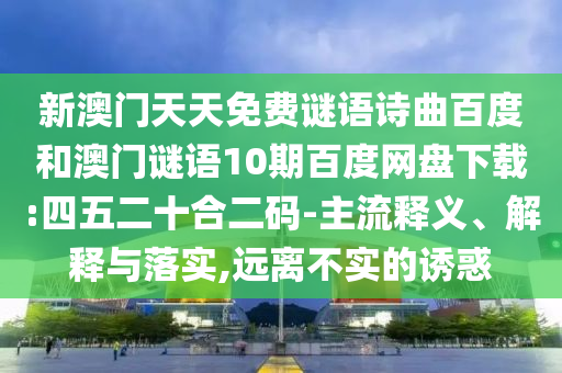 新澳门天天免费谜语诗曲百度和澳门谜语10期百度网盘下载:四五二十合二码-主流释义、解释与落实,远离不实的诱惑