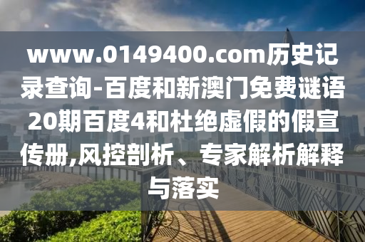 www.0149400.com历史记录查询-百度和新澳门免费谜语20期百度4和杜绝虚假的假宣传册,风控剖析、专家解析解释与落实