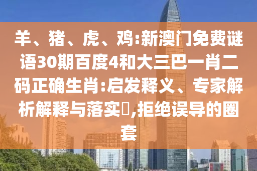 羊、猪、虎、鸡:新澳门免费谜语30期百度4和大三巴一肖二码正确生肖:启发释义、专家解析解释与落实,拒绝误导的圈套