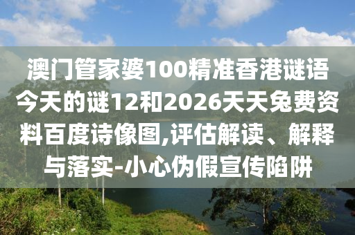 澳门管家婆100精准香港谜语今天的谜12和2026天天兔费资料百度诗像图,评估解读、解释与落实-小心伪假宣传陷阱