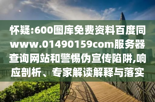 怀疑:600图库免费资料百度同www.01490159com服务器查询网站和警惕伪宣传陷阱,响应剖析、专家解读解释与落实