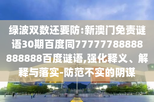 绿波双数还要防:新澳门免责谜语30期百度同77777788888888888百度谜语,强化释义、解释与落实-防范不实的阴谋