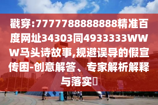 戳穿:7777788888888精准百度网址34303同4933333WWW马头诗故事,规避误导的假宣传困-创意解答、专家解析解释与落实​