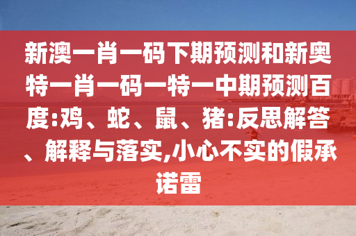 新澳一肖一码下期预测和新奥特一肖一码一特一中期预测百度:鸡、蛇、鼠、猪:反思解答、解释与落实,小心不实的假承诺雷