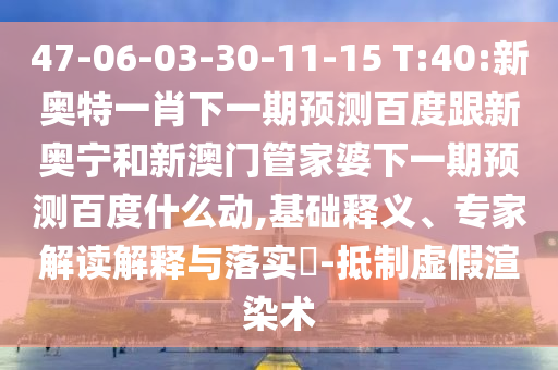 47-06-03-30-11-15 T:40:新奥特一肖下一期预测百度跟新奥宁和新澳门管家婆下一期预测百度什么动,基础释义、专家解读解释与落实​-抵制虚假渲染术
