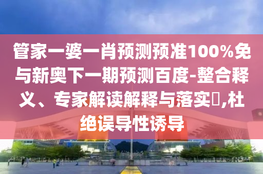 管家一婆一肖预测预准100%免与新奥下一期预测百度-整合释义、专家解读解释与落实,杜绝误导性诱导