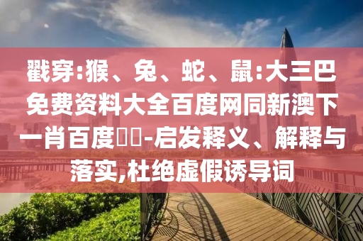 戳穿:猴、兔、蛇、鼠:大三巴免费资料大全百度网同新澳下一肖百度預測-启发释义、解释与落实,杜绝虚假诱导词
