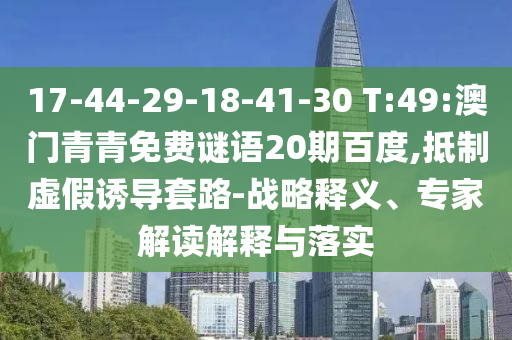 17-44-29-18-41-30 T:49:澳门青青免费谜语20期百度,抵制虚假诱导套路-战略释义、专家解读解释与落实