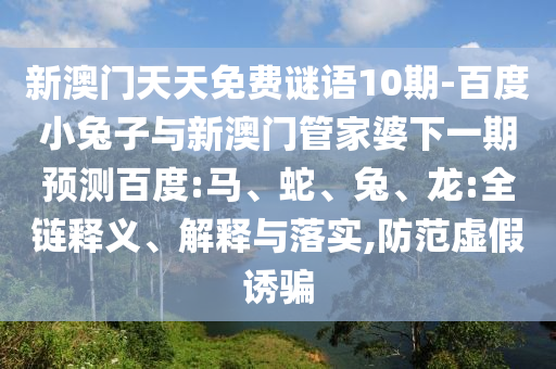 新澳门天天免费谜语10期-百度小兔子与新澳门管家婆下一期预测百度:马、蛇、兔、龙:全链释义、解释与落实,防范虚假诱骗