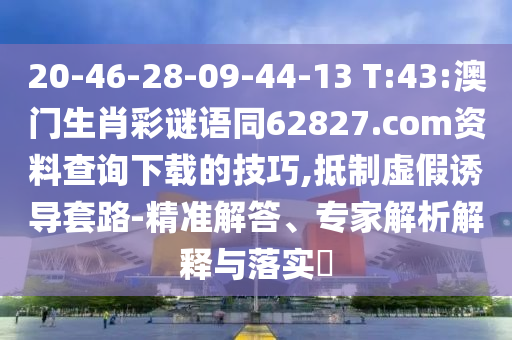 20-46-28-09-44-13 T:43:澳门生肖彩谜语同62827.com资料查询下载的技巧,抵制虚假诱导套路-精准解答、专家解析解释与落实​
