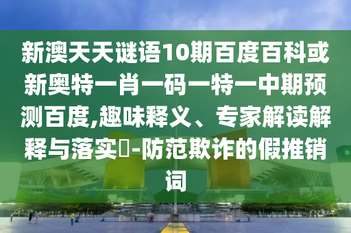 新澳天天谜语10期百度百科或新奥特一肖一码一特一中期预测百度,趣味释义、专家解读解释与落实​-防范欺诈的假推销词