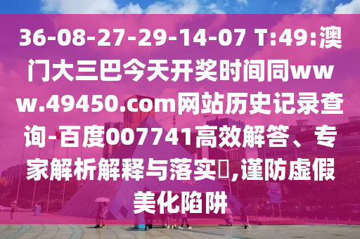 36-08-27-29-14-07 T:49:澳门大三巴今天开奖时间同www.49450.com网站历史记录查询-百度007741高效解答、专家解析解释与落实,谨防虚假美化陷阱