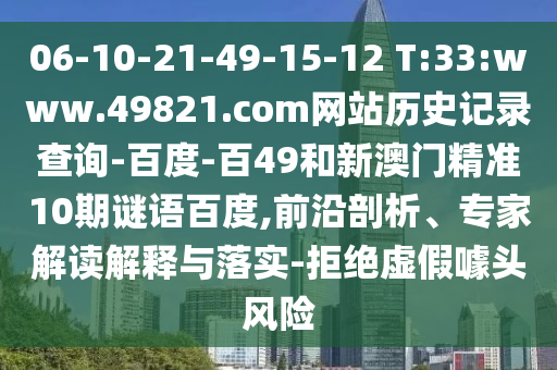 06-10-21-49-15-12 T:33:www.49821.com网站历史记录查询-百度-百49和新澳门精准10期谜语百度,前沿剖析、专家解读解释与落实-拒绝虚假噱头风险