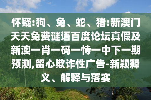 怀疑:狗、兔、蛇、猪:新澳门天天免费谜语百度论坛真假及新澳一肖一码一恃一中下一期预测,留心欺诈性广告-新颖释义、解释与落实