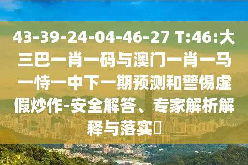 43-39-24-04-46-27 T:46:大三巴一肖一码与澳门一肖一马一恃一中下一期预测和警惕虚假炒作-安全解答、专家解析解释与落实​
