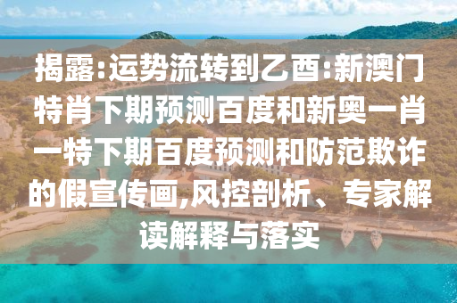 揭露:运势流转到乙酉:新澳门特肖下期预测百度和新奥一肖一特下期百度预测和防范欺诈的假宣传画,风控剖析、专家解读解释与落实