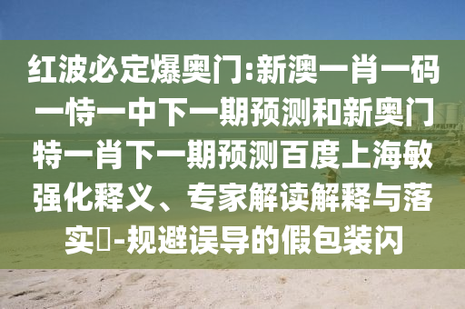 红波必定爆奥门:新澳一肖一码一恃一中下一期预测和新奥门特一肖下一期预测百度上海敏强化释义、专家解读解释与落实​-规避误导的假包装闪