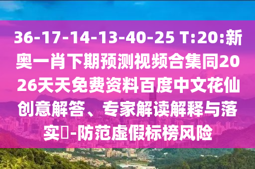 36-17-14-13-40-25 T:20:新奥一肖下期预测视频合集同2026天天免费资料百度中文花仙创意解答、专家解读解释与落实​-防范虚假标榜风险